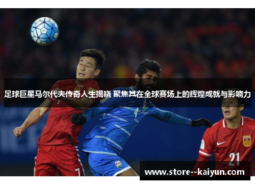 足球巨星马尔代夫传奇人生揭晓 聚焦其在全球赛场上的辉煌成就与影响力