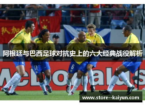 阿根廷与巴西足球对抗史上的六大经典战役解析
