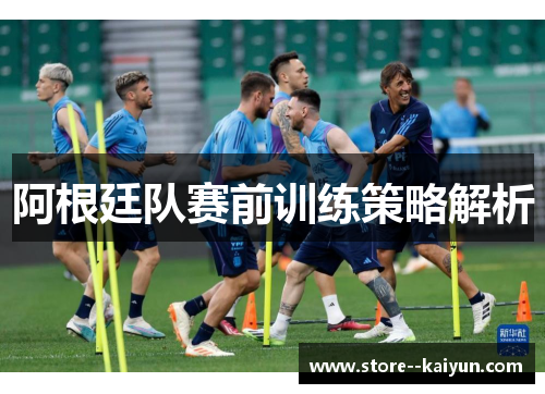 阿根廷队赛前训练策略解析