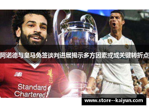 阿诺德与皇马免签谈判进展揭示多方因素或成关键转折点