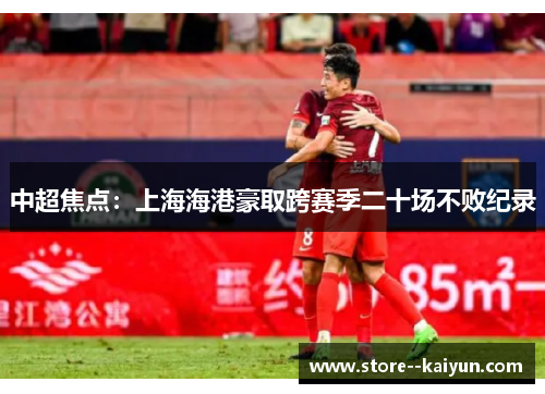中超焦点:上海海港豪取跨赛季二十场不败纪录 中超焦点:上海海港豪取跨赛季二十场不败纪录
