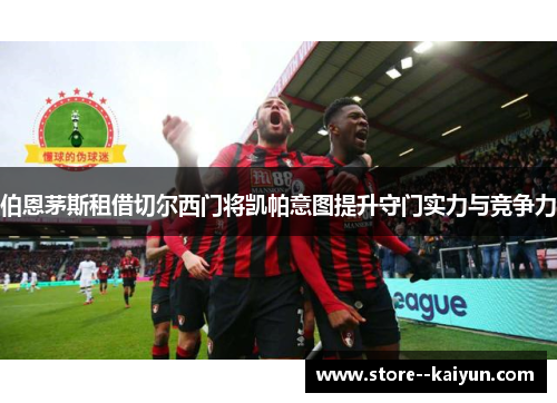 伯恩茅斯租借切尔西门将凯帕意图提升守门实力与竞争力