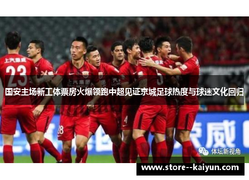 国安主场新工体票房火爆领跑中超见证京城足球热度与球迷文化回归