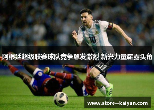 阿根廷超级联赛球队竞争愈发激烈 新兴力量崭露头角