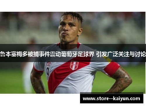 鲁本塞梅多被捕事件震动葡萄牙足球界 引发广泛关注与讨论