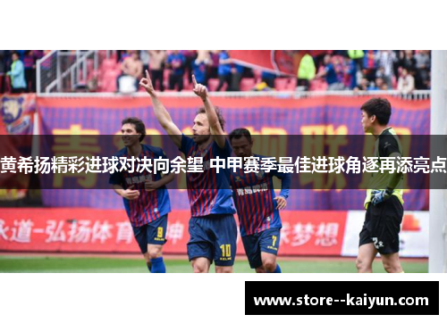 黄希扬精彩进球对决向余望 中甲赛季最佳进球角逐再添亮点