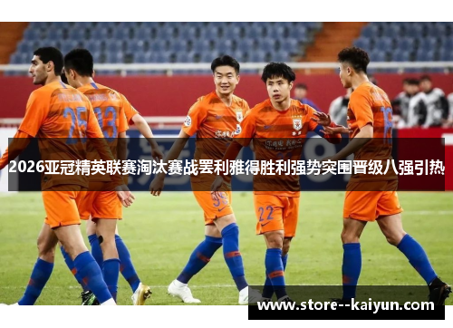 2026亚冠精英联赛淘汰赛战罢利雅得胜利强势突围晋级八强引热 2026亚冠精英联赛淘汰赛战罢利雅得胜利强势突围晋级八强引热
