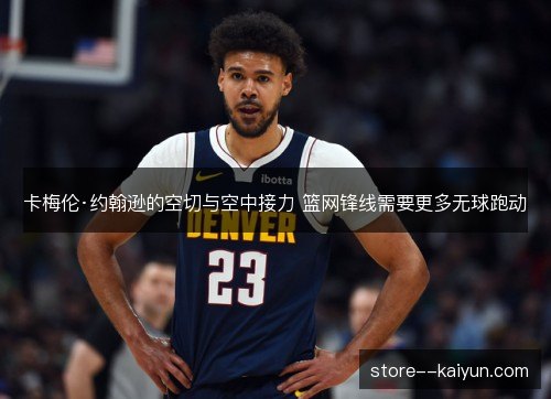 卡梅伦·约翰逊的空切与空中接力 篮网锋线需要更多无球跑动 卡梅伦·约翰逊的空切与空中接力 篮网锋线需要更多无球跑动
